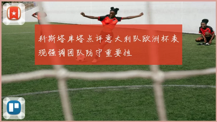 科斯塔库塔点评意大利队欧洲杯表现强调团队防守重要性