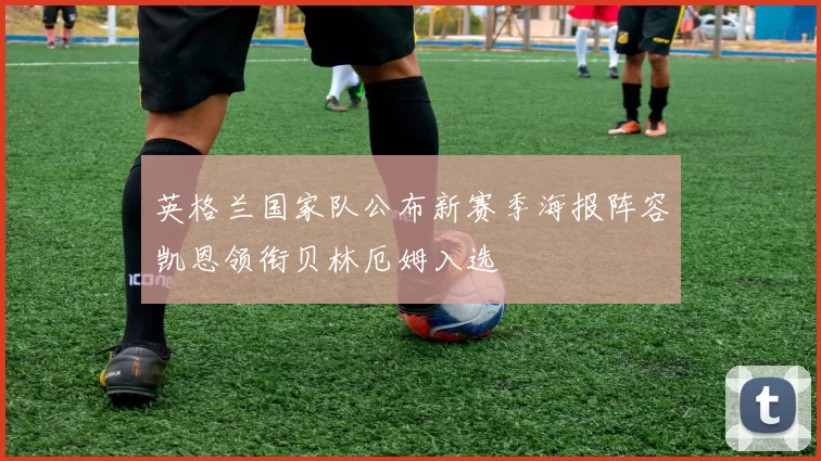 英格兰国家队公布新赛季海报阵容凯恩领衔贝林厄姆入选
