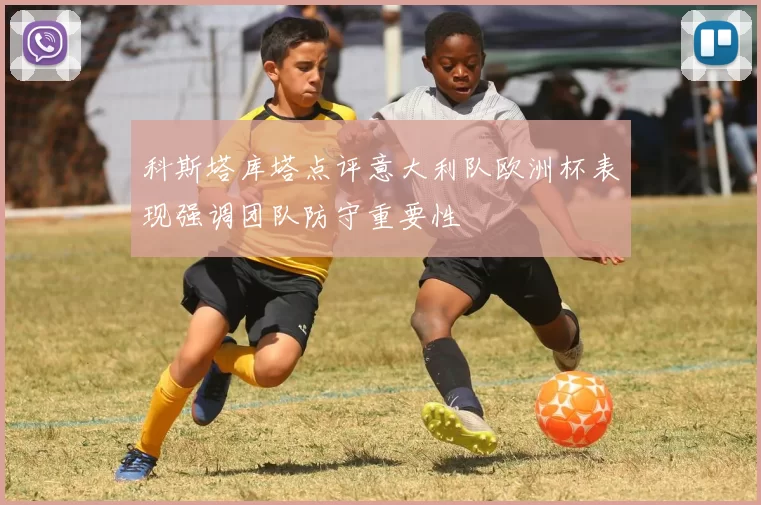 科斯塔库塔点评意大利队欧洲杯表现强调团队防守重要性