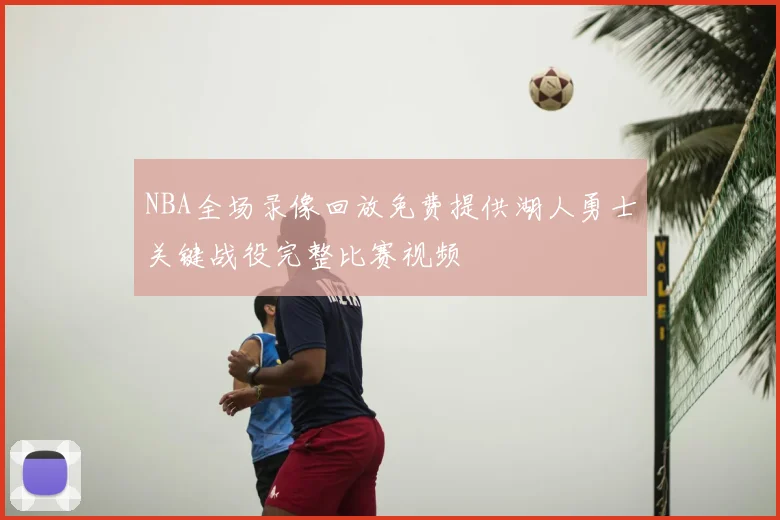 NBA全场录像回放免费提供湖人勇士关键战役完整比赛视频