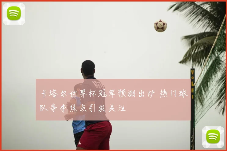 卡塔尔世界杯冠军预测出炉 热门球队争夺焦点引发关注