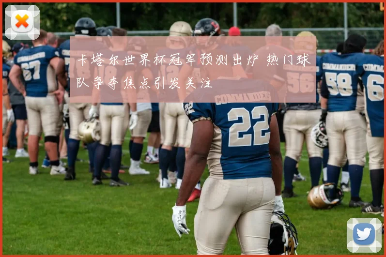 卡塔尔世界杯冠军预测出炉 热门球队争夺焦点引发关注