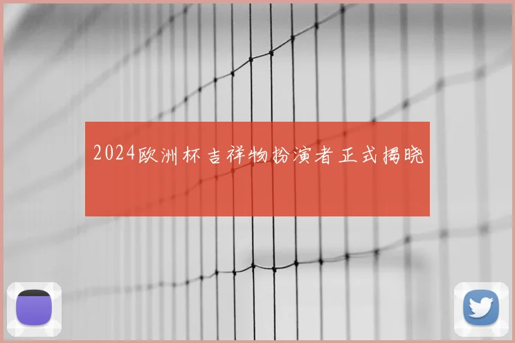 2024欧洲杯吉祥物扮演者正式揭晓