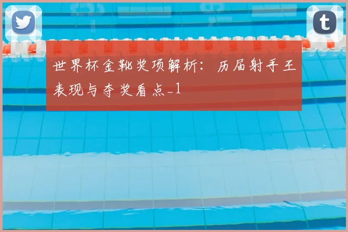 世界杯金靴奖项解析：历届射手王表现与夺奖看点_1
