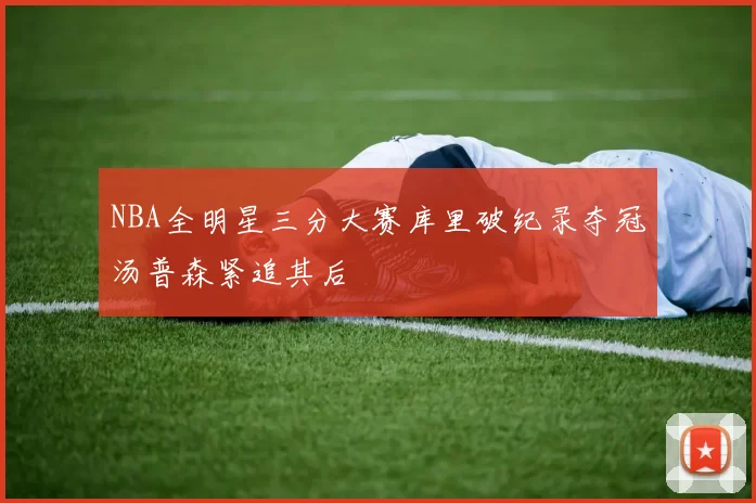 NBA全明星三分大赛库里破纪录夺冠汤普森紧追其后