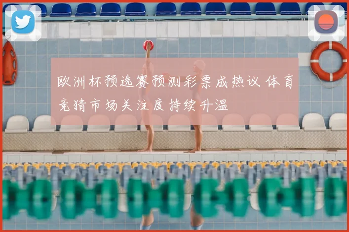 欧洲杯预选赛预测彩票成热议 体育竞猜市场关注度持续升温