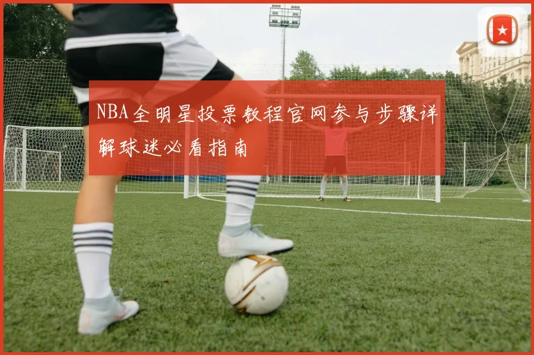 NBA全明星投票教程官网参与步骤详解球迷必看指南