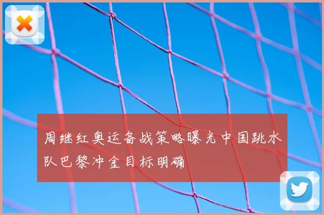 周继红奥运备战策略曝光中国跳水队巴黎冲金目标明确