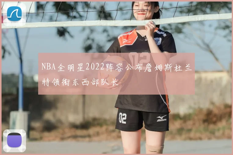 NBA全明星2022阵容公布詹姆斯杜兰特领衔东西部队长