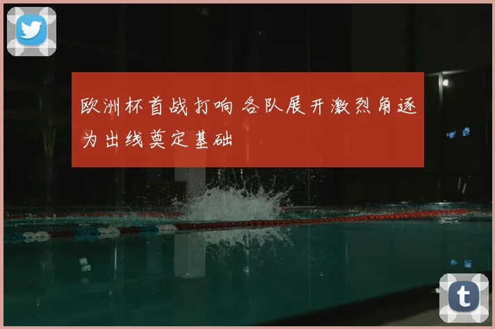 欧洲杯首战打响 各队展开激烈角逐为出线奠定基础