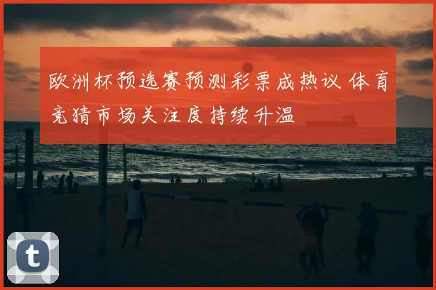 欧洲杯预选赛预测彩票成热议 体育竞猜市场关注度持续升温