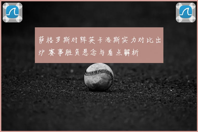 萨格罗斯对阵英卡洛斯实力对比出炉 赛事胜负悬念与看点解析