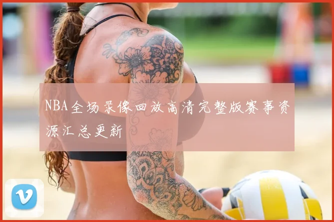 NBA全场录像回放高清完整版赛事资源汇总更新