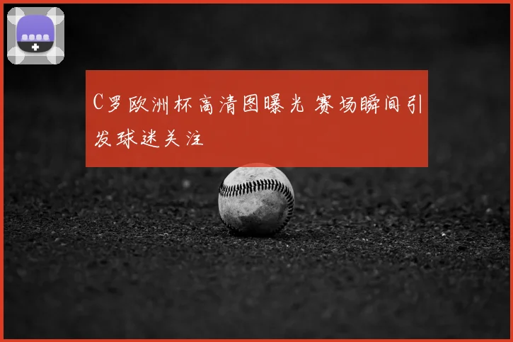 C罗欧洲杯高清图曝光 赛场瞬间引发球迷关注
