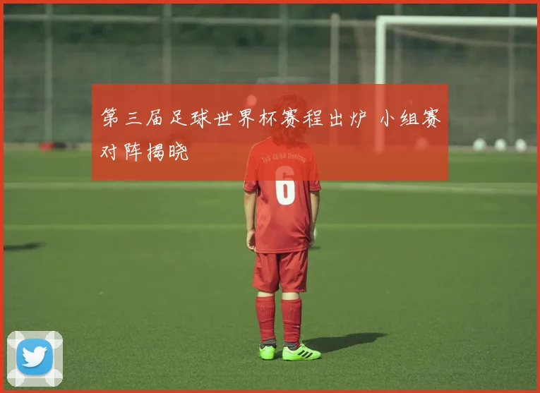 第三届足球世界杯赛程出炉 小组赛对阵揭晓