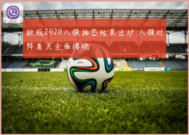 欧冠2020八强抽签结果出炉 八强对阵看点全面揭晓