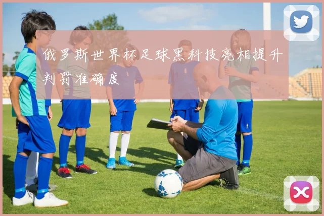 俄罗斯世界杯足球黑科技亮相提升判罚准确度